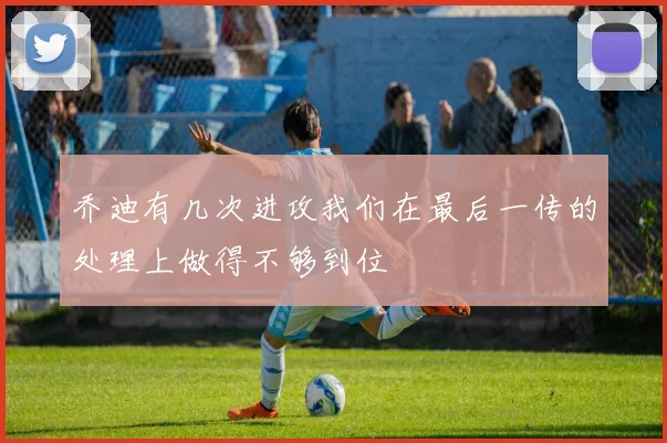 乔迪有几次进攻我们在最后一传的处理上做得不够到位
