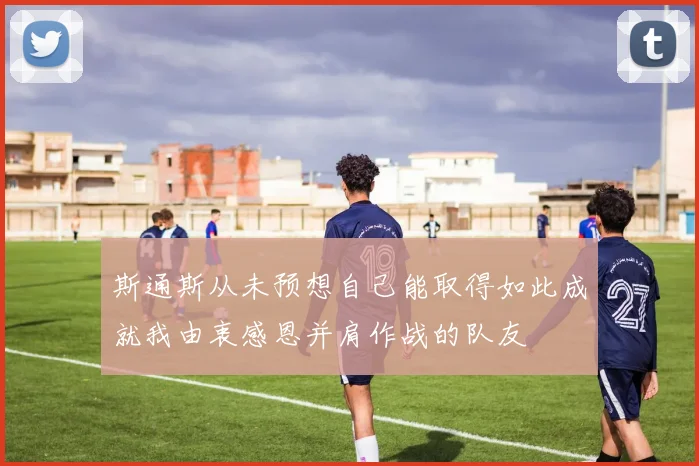 斯通斯从未预想自己能取得如此成就我由衷感恩并肩作战的队友