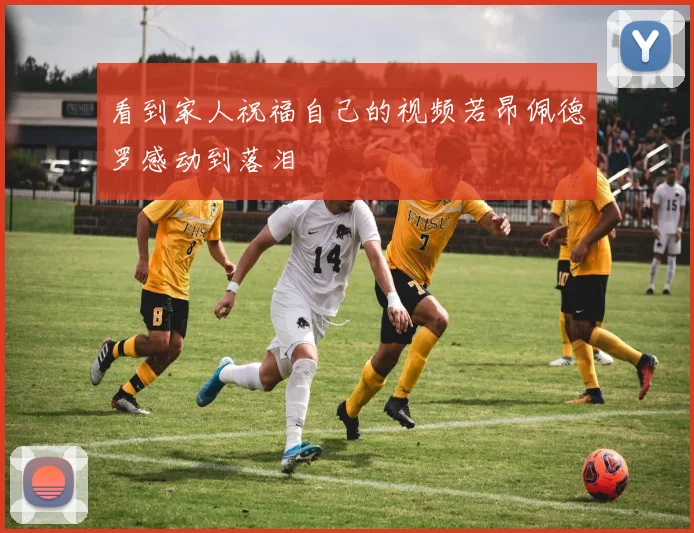 看到家人祝福自己的视频若昂佩德罗感动到落泪